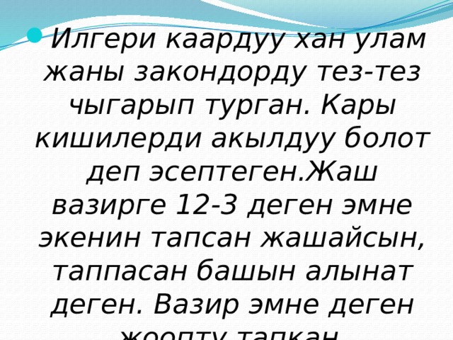 Илгери каардуу хан улам жаны закондорду тез-тез чыгарып турган. Кары кишилерди акылдуу болот деп эсептеген.Жаш вазирге 12-3 деген эмне экенин тапсан жашайсын, таппасан башын алынат деген. Вазир эмне деген жоопту тапкан. 