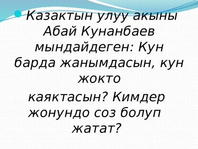 Казактын улуу акыны Абай Кунанбаев мындайдеген: Кун барда жанымдасын, кун жокто каяктасын? Кимдер жонундо соз болуп жатат? 