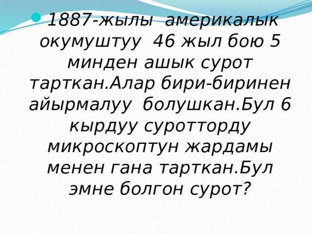 1887-жылы америкалык окумуштуу 46 жыл бою 5 минден ашык сурот тарткан.Алар бири-биринен айырмалуу болушкан.Бул 6 кырдуу суротторду микроскоптун жардамы менен гана тарткан.Бул эмне болгон сурот? 