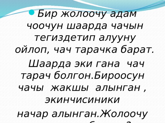 Бир жолоочу адам чоочун шаарда чачын тегиздетип алууну ойлоп, чач тарачка барат.  Шаарда эки гана чач тарач болгон.Бироосун чачы жакшы алынган , экинчисиники начар алынган.Жолоочу кимисине барган? 