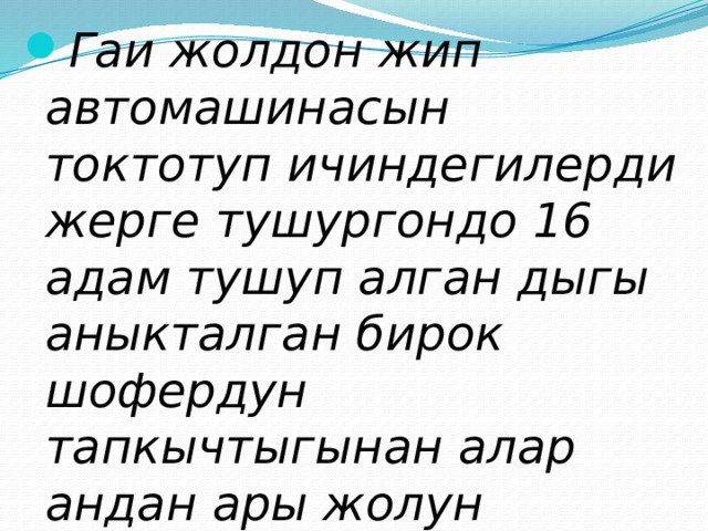 Гаи жолдон жип автомашинасын токтотуп ичиндегилерди жерге тушургондо 16 адам тушуп алган дыгы аныкталган бирок шофердун тапкычтыгынан алар андан ары жолун улашкан? 