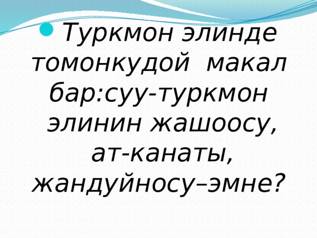 Туркмон элинде томонкудой макал бар:суу-туркмон элинин жашоосу, ат-канаты, жандуйносу–эмне? 