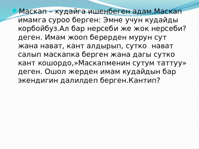 Маскап – кудайга ишенбеген адам.Маскап имамга суроо берген: Эмне учун кудайды корбойбуз.Ал бар нерсеби же жок нерсеби?деген. Имам жооп берерден мурун сут жана нават, кант алдырып, сутко нават салып маскапка берген жана дагы сутко кант кошордо,»Маскапменин сутум таттуу» деген. Ошол жерден имам кудайдын бар экендигин далилдеп берген.Кантип? 