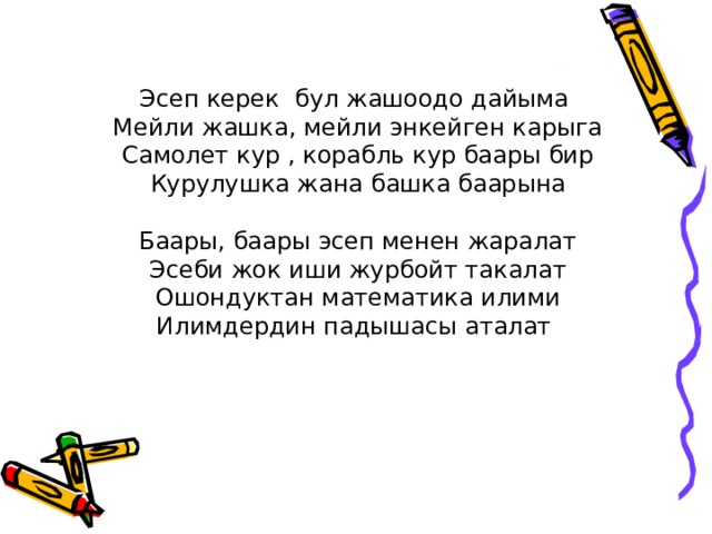 Эсеп керек бул жашоодо дайыма Мейли жашка, мейли энкейген карыга Самолет кур , корабль кур баары бир Курулушка жана башка баарына Баары, баары эсеп менен жаралат Эсеби жок иши журбойт такалат Ошондуктан математика илими Илимдердин падышасы аталат 