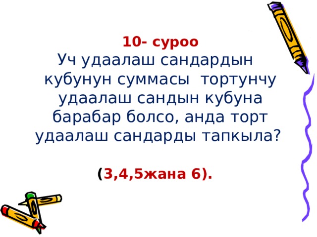       10- суроо  Уч удаалаш сандардын кубунун суммасы тортунчу удаалаш сандын кубуна барабар болсо, анда торт удаалаш сандарды тапкыла? ( 3,4,5жана 6).  