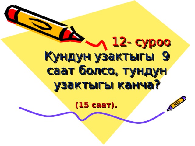  12- суроо  Кундун узактыгы 9 саат болсо, тундун узактыгы канча?    (15 саат). 