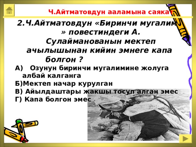  Ч.Айтматовдун ааламына саякат 2.Ч.Айтматовдун «Биринчи мугалим » повестиндеги А. Сулайманованын мектеп ачылышынан кийин эмнеге капа  болгон ?  А) Озунун биринчи мугалимине жолуга албай калганга Б)Мектеп начар курулган В) Айылдаштары жакшы тосуп алган эмес Г) Капа болгон эмес 