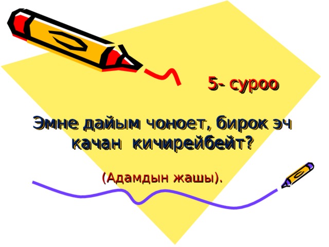  5- суроо   Эмне дайым чоноет, бирок эч качан кичирейбейт?   (Адамдын жашы). 