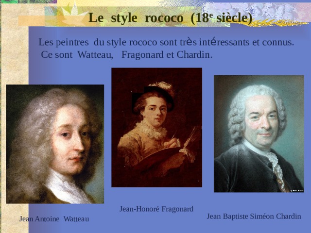 Le style rococo (18 e siècle) Les peintres du style rococo sont tr è s int é ressants et connus.  Ce sont Watteau, Fragonard et Chardin. Jean-Honoré Fragonard Jean Baptiste Siméon Chardin Jean Antoine Watteau 