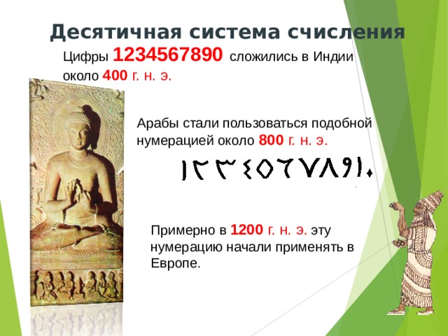 Десятичная система счисления Цифры  1234567890 сложились в Индии около  400 г. н. э. Арабы стали пользоваться подобной нумерацией около  800 г. н. э. Примерно в  1200 г. н. э.  эту нумерацию начали применять в Европе. 
