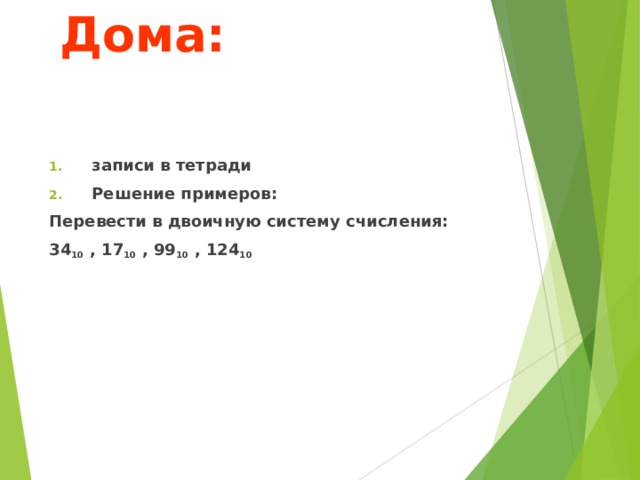 Дома: записи в тетради Решение примеров: Перевести в двоичную систему счисления: 34 10 , 17 10 , 99 10 , 124 10  