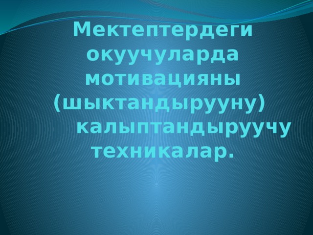 Мектептердеги окуучуларда  мотивацияны (шыктандырууну)  калыптандыруучу техникалар.   