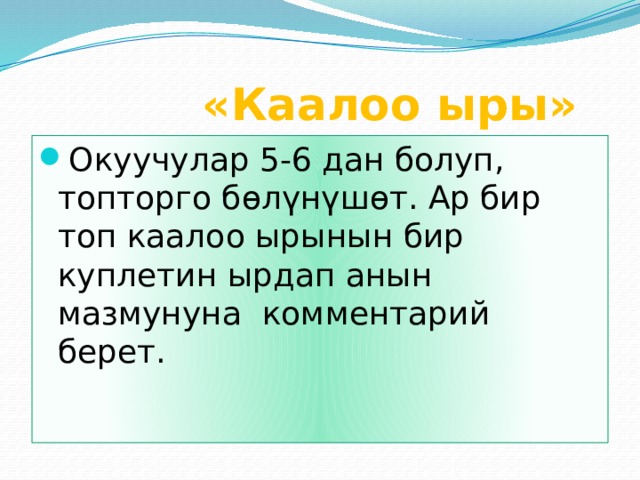  «Каалоо ыры» Окуучулар 5-6 дан болуп, топторго бөлүнүшөт. Ар бир топ каалоо ырынын бир куплетин ырдап анын мазмунуна комментарий берет. 