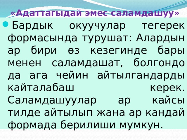 «Адаттагыдай эмес саламдашуу» Бардык окуучулар тегерек формасында турушат: Алардын ар бири өз кезегинде бары менен саламдашат, болгондо да ага чейин айтылгандарды кайталабаш керек. Саламдашуулар ар кайсы тилде айтылып жана ар кандай формада берилиши мумкун. 