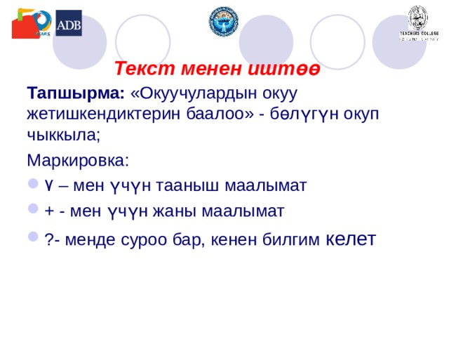 Текст менен иштөө Тапшырма: «Окуучулардын окуу жетишкендиктерин баалоо» - б өлүгүн окуп чыккыла; Маркировка: ۷ – мен үчүн тааныш маалымат + - мен үчүн жаны маалымат ?- менде суроо бар, кенен билгим келет 