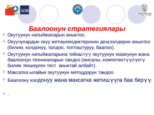 Окутуунун натыйжаларын аныктоо. Окуучулардын окуу жетишкендиктери нин деңгээлдерин аныктоо (билим, колдонуу, талдоо, топтоштуруу, баалоо). Окутуунун натыйжаларына тийиштүү  окутуунун мазмунун жана баалоонун техникаларын тандоо (мисалы, компетентүүлүктү билим текшерген тест аныктай албайт). Максатка ылайык окутуунун методдорун тандоо. Баалоону кол донуу жана максатка жетишүүгө баа берүү.  .  Баалоонун стратегиялары 