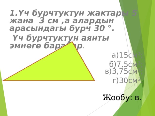 1. Үч бурчтуктун жактары 5 жана 3 см ,а алардын арасындагы бурч 30 °.  Үч бурчтуктун аянты эмнеге барабар . а)15см²; б)7,5см²;  в)3,75см²; г)30см².  Ж ообу: в.   