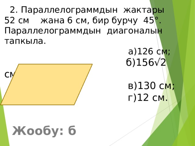  2. Параллелограммдын жактары 52 см жана 6 см, бир бурчу 45°. Параллелограммдын диагоналын тапкыла.  а)126 см;   б)156√2 см;  в)130 см;  г)12 см. Жообу: б 