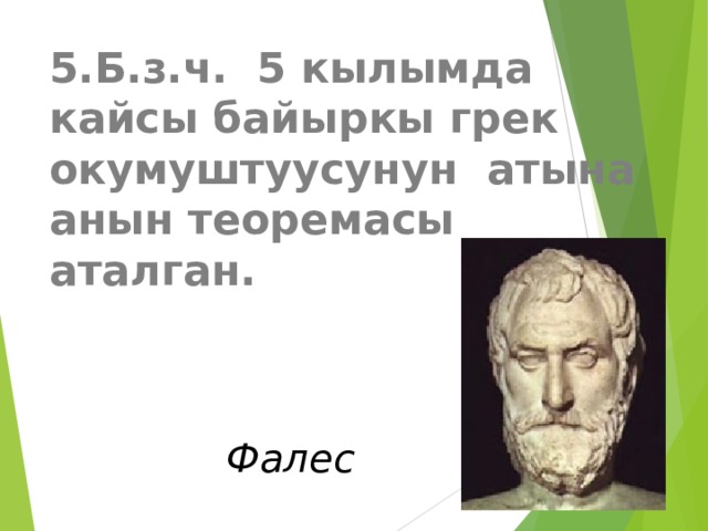 5.Б.з.ч. 5 кылымда кайсы байыркы грек окумуштуусунун атына анын теоремасы аталган.  Фалес   