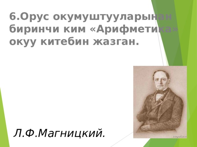 6.Орус окумуштууларынан биринчи ким «Арифметика» окуу китебин жазган.  Л.Ф.Магницкий. 