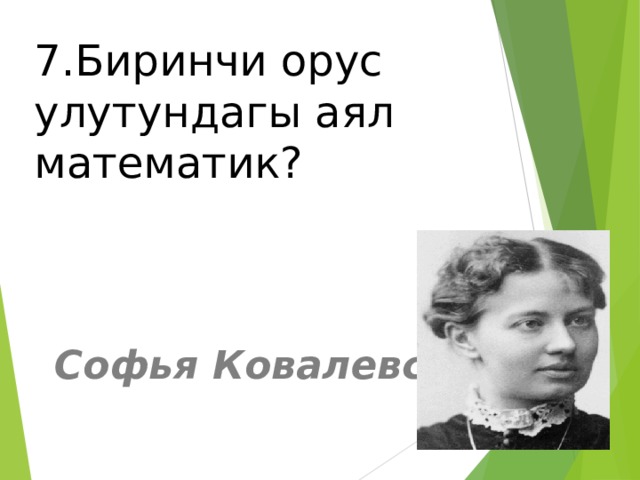 7.Биринчи орус улутундагы аял математик?  Софья Ковалевская. 