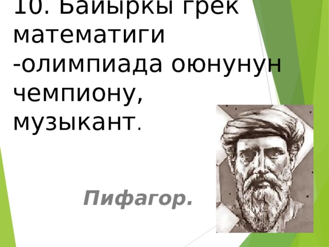 10. Байыркы грек математиги -олимпиада оюнунун чемпиону,  музыкант .  Пифагор. 