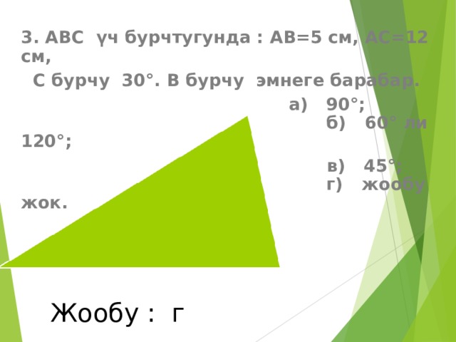 3. АВС үч бурчтугунда : АВ=5 см, АС=12 см,  С бурчу 30°. В бурчу эмнеге барабар.   а)  90°;  б)  60° ли 120°;  в)  45°;  г)  жообу жок.     Жообу : г 