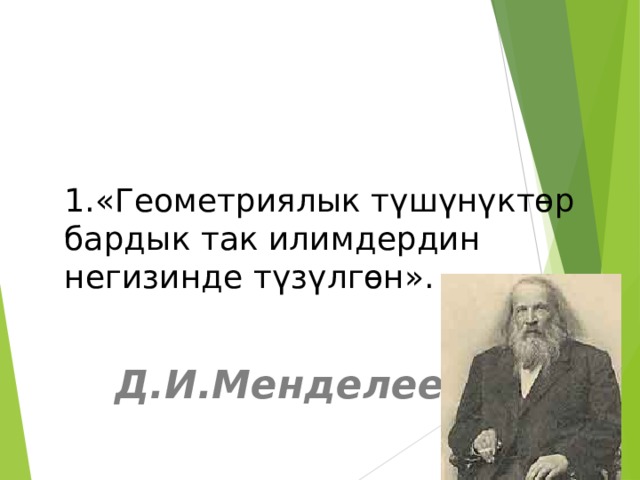 1.«Геометриялык түшүнүктөр бардык так илимдердин негизинде түзүлгөн».  Д.И.Менделеев  