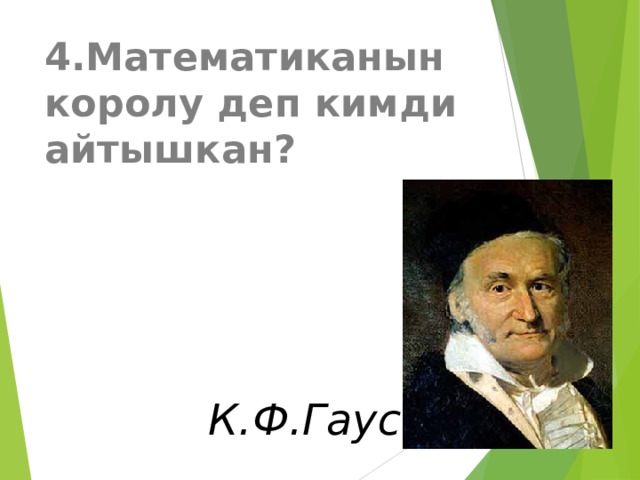 4.Математиканын королу деп кимди айтышкан?  К.Ф.Гаусс. 