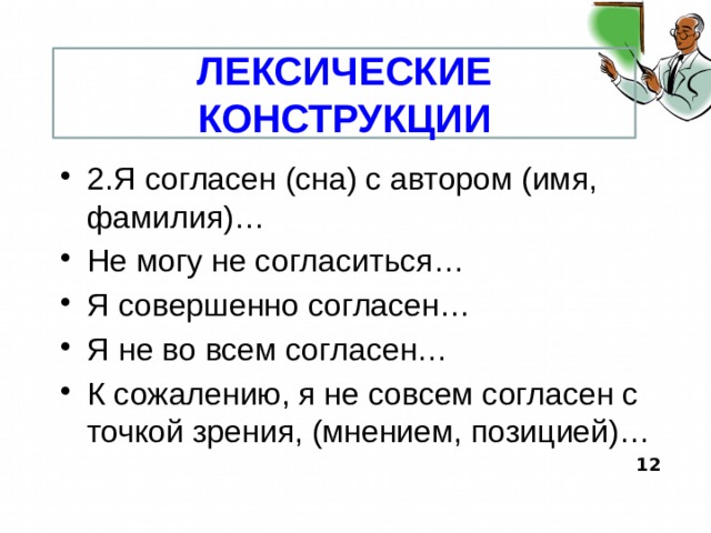 ЛЕКСИЧЕСКИЕ КОНСТРУКЦИИ 2.Я согласен (сна) с автором (имя, фамилия)… Не могу не согласиться… Я совершенно согласен… Я не во всем согласен… К сожалению, я не совсем согласен с точкой зрения, (мнением, позицией)…  12  
