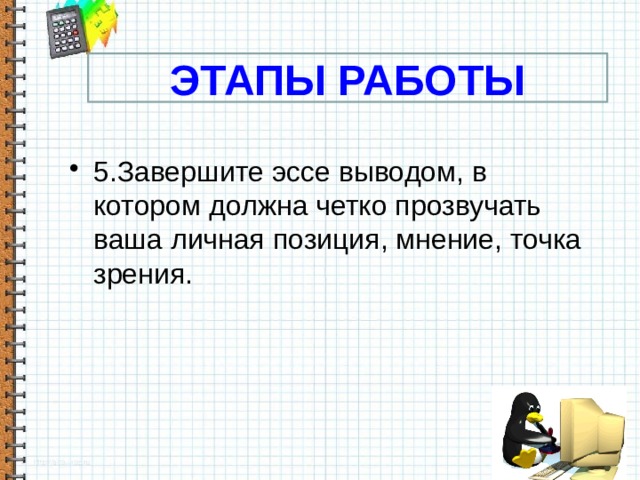 ЭТАПЫ РАБОТЫ 5.Завершите эссе выводом, в котором должна четко прозвучать ваша личная позиция, мнение, точка зрения.  5 