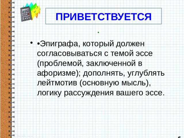 ПРИВЕТСТВУЕТСЯ . • Эпиграфа, который должен согласовываться с темой эссе (проблемой, заключенной в афоризме); дополнять, углублять лейтмотив (основную мысль), логику рассуждения вашего эссе.   6 
