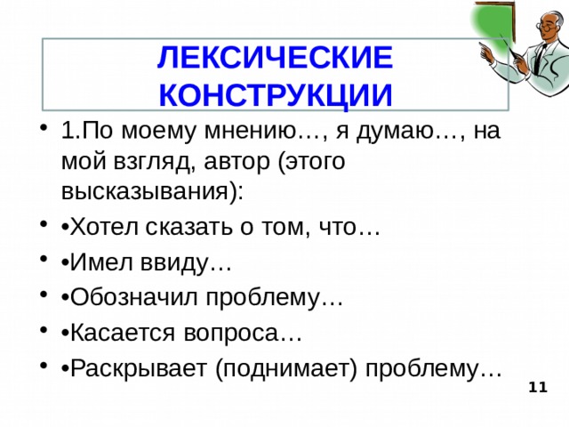 ЛЕКСИЧЕСКИЕ КОНСТРУКЦИИ 1.По моему мнению…, я думаю…, на мой взгляд, автор (этого высказывания): • Хотел сказать о том, что… • Имел ввиду… • Обозначил проблему… • Касается вопроса… • Раскрывает (поднимает) проблему… 11  