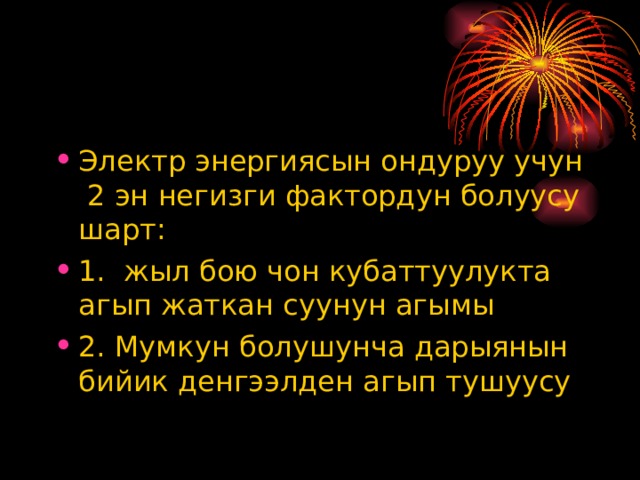 Электр энергиясын ондуруу учун 2 эн негизги фактордун болуусу шарт: 1. жыл бою чон кубаттуулукта агып жаткан суунун агымы 2. Мумкун болушунча дарыянын бийик денгээлден агып тушуусу 