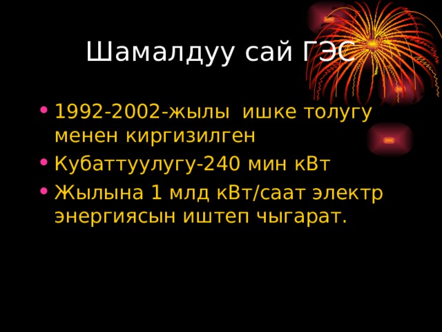Шамалдуу сай ГЭС 1992-2002-жылы ишке толугу менен киргизилген Кубаттуулугу-240 мин кВт Жылына 1 млд кВт/саат электр энергиясын иштеп чыгарат. 