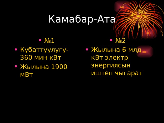 Камабар-Ата № 1 Кубаттуулугу-360 мин кВт Жылына 1900 мВт  № 2 Жылына 6 млд кВт электр энергиясын иштеп чыгарат 