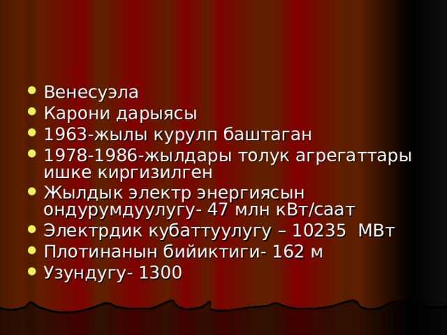 Венесуэла Карони дарыясы 1963-жылы курулп баштаган 1978-1986-жылдары толук агрегаттары ишке киргизилген Жылдык электр энергиясын ондурумдуулугу- 47 млн кВт/саат Электрдик кубаттуулугу – 10235 МВт Плотинанын бийиктиги- 162 м Узундугу- 1300 