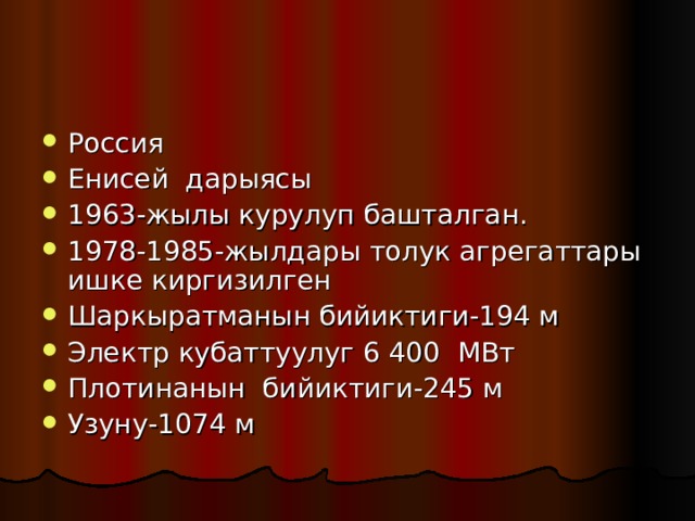 Россия Енисей дарыясы 1963-жылы курулуп башталган. 1978-1985-жылдары толук агрегаттары ишке киргизилген Шаркыратманын бийиктиги-194 м Электр кубаттуулуг 6 400 МВт Плотинанын бийиктиги-245 м Узуну-1074 м 