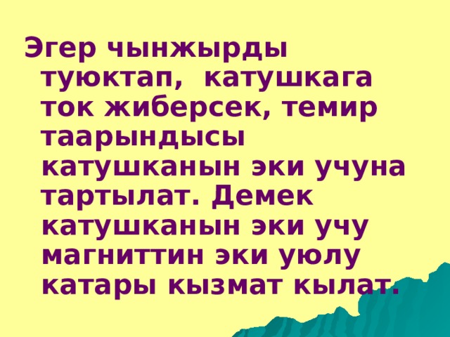 Эгер чынжырды туюктап, катушкага ток жиберсек, темир таарындысы катушканын эки учуна тартылат. Демек катушканын эки учу магниттин эки уюлу катары кызмат кылат.  