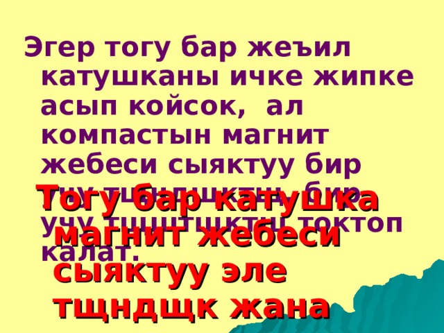 Эгер тогу бар жеъил катушканы ичке жипке асып койсок, ал компастын магнит жебеси сыяктуу бир учу тщндщктщ, бир учу тщштщктщ токтоп калат. Тогу бар катушка магнит жебеси сыяктуу эле тщндщк жана тщштщк уюлга ээ болот. 