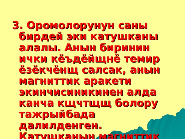 3. Оромолорунун саны бирдей эки катушканы алалы. Анын биринин ички кёъдёйщнё темир ёзёкчёнщ салсак, анын магниттик аракети экинчисиникинен алда канча кщчтщщ болору тажрыйбада далилденген. Катушканын магниттик аракети анын ичиндеги темир ёзёкчёнщн болушуна кёз каранды. 