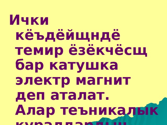 Ички кёъдёйщндё темир ёзёкчёсщ бар катушка электр магнит деп аталат. Алар теъникалык куралдардын негизги элементтеринин бири болуп саналат. 