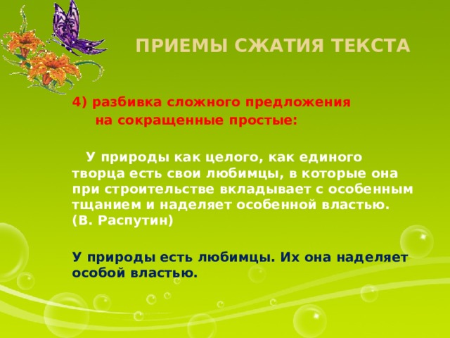 Приемы сжатия текста 4) разбивка сложного предложения  на сокращенные простые:   У природы как целого, как единого творца есть свои любимцы, в которые она при строительстве вкладывает с особенным тщанием и наделяет особенной властью. (В. Распутин)  У природы есть любимцы. Их она наделяет особой властью. 