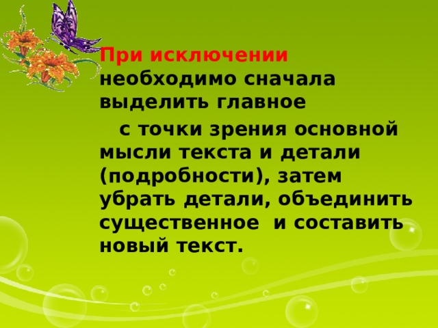 При исключении необходимо сначала выделить главное  с точки зрения основной мысли текста и детали (подробности), затем убрать детали, объединить существенное и составить новый текст. 