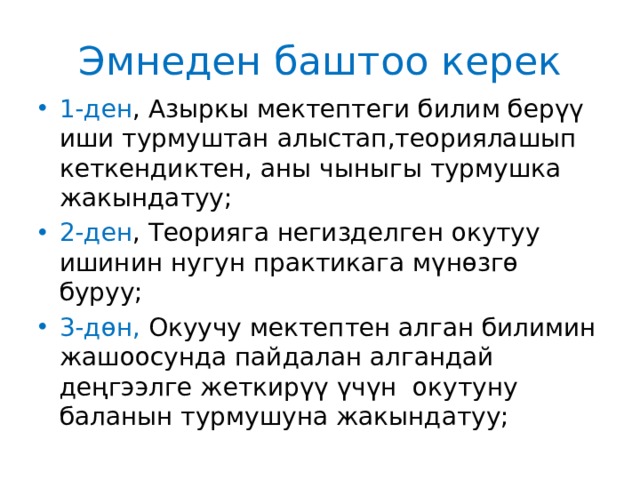 Эмнеден баштоо керек 1-ден , Азыркы мектептеги билим берүү иши турмуштан алыстап,теориялашып кеткендиктен, аны чыныгы турмушка жакындатуу; 2-ден , Теорияга негизделген окутуу ишинин нугун практикага мүнөзгө буруу; 3-дөн, Окуучу мектептен алган билимин жашоосунда пайдалан алгандай деңгээлге жеткирүү үчүн окутуну баланын турмушуна жакындатуу; 