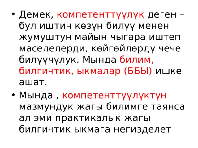Демек, компетенттүүлүк деген –бул иштин көзүн билүү менен жумуштун майын чыгара иштеп маселелерди, көйгөйлөрдү чече билүүчүлук. Мында билим, билгичтик, ыкмалар (ББЫ) ишке ашат. Мында , компетенттүүлүктүн мазмундук жагы билимге таянса ал эми практикалык жагы билгичтик ыкмага негизделет 