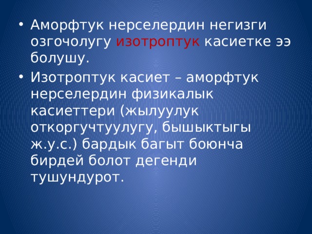 Аморфтук нерселердин негизги озгочолугу изотроптук касиетке ээ болушу. Изотроптук касиет – аморфтук нерселердин физикалык касиеттери (жылуулук откоргучтуулугу, бышыктыгы ж.у.с.) бардык багыт боюнча бирдей болот дегенди тушундурот. 