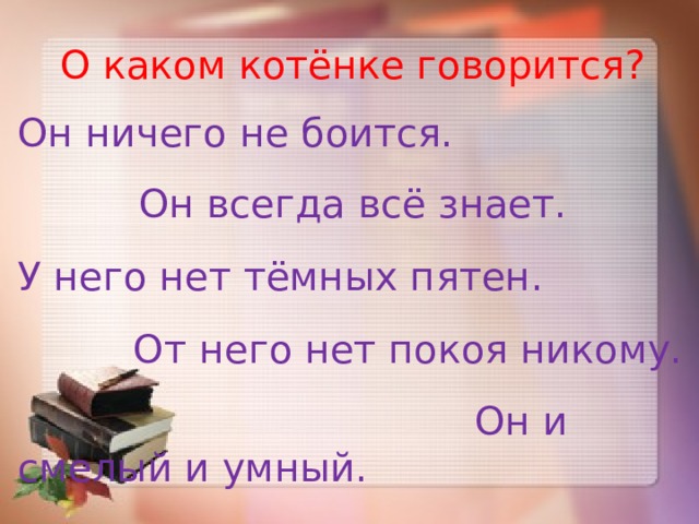О каком котёнке говорится? Он ничего не боится. Он всегда всё знает. У него нет тёмных пятен.  От него нет покоя никому.  Он и смелый и умный. 