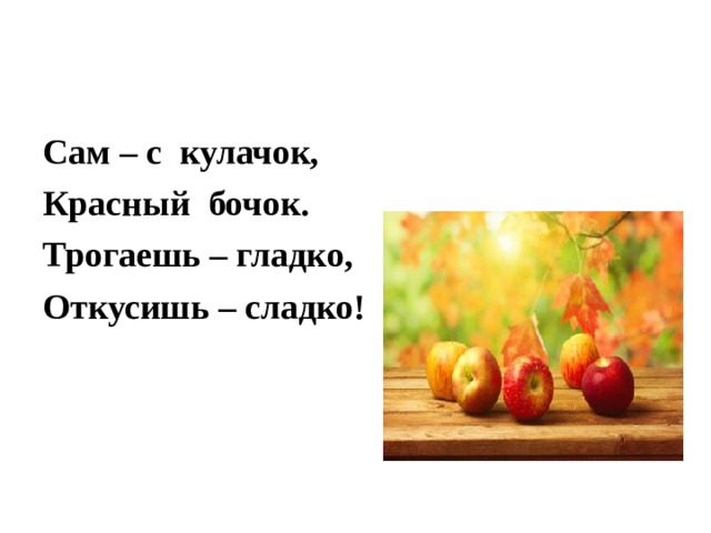 Сам – с кулачок, Красный бочок. Трогаешь – гладко, Откусишь – сладко! 