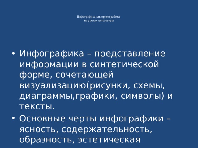   Инфографика как прием работы  на уроках литературы    Инфографика – представление информации в синтетической форме, сочетающей визуализацию(рисунки, схемы, диаграммы,графики, символы) и тексты. Основные черты инфографики – ясность, содержательность, образность, эстетическая привлекательность 